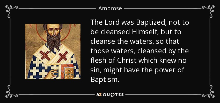 The Lord was Baptized, not to be cleansed Himself, but to cleanse the waters, so that those waters, cleansed by the flesh of Christ which knew no sin, might have the power of Baptism. - Ambrose