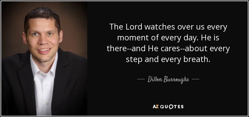 The Lord watches over us every moment of every day. He is there--and He cares--about every step and every breath. - Dillon Burroughs