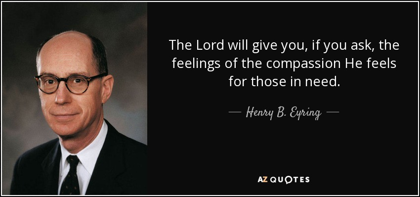 The Lord will give you, if you ask, the feelings of the compassion He feels for those in need. - Henry B. Eyring