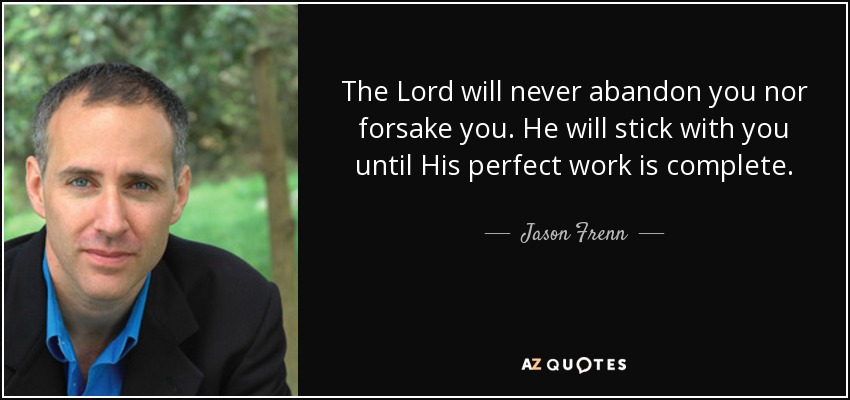 The Lord will never abandon you nor forsake you. He will stick with you until His perfect work is complete. - Jason Frenn