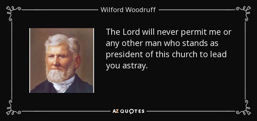 The Lord will never permit me or any other man who stands as president of this church to lead you astray. - Wilford Woodruff