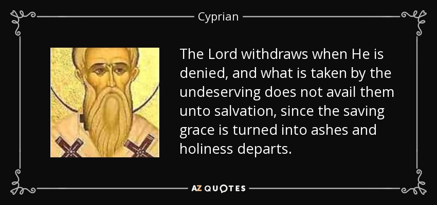 The Lord withdraws when He is denied, and what is taken by the undeserving does not avail them unto salvation, since the saving grace is turned into ashes and holiness departs. - Cyprian