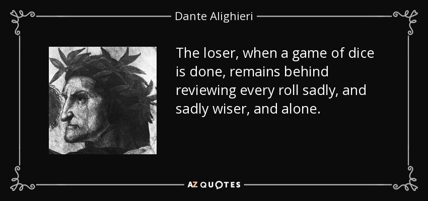 The loser, when a game of dice is done, remains behind reviewing every roll sadly, and sadly wiser, and alone. - Dante Alighieri