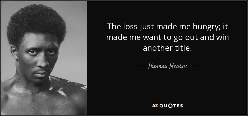 The loss just made me hungry; it made me want to go out and win another title. - Thomas Hearns