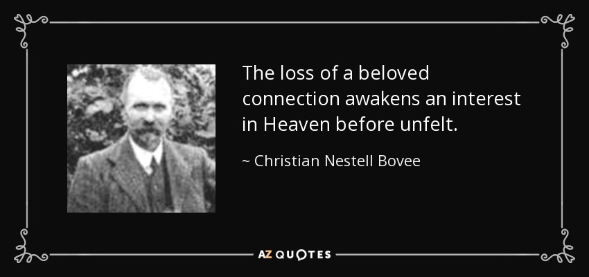 The loss of a beloved connection awakens an interest in Heaven before unfelt. - Christian Nestell Bovee