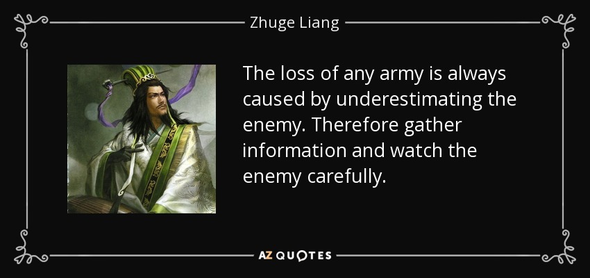 The loss of any army is always caused by underestimating the enemy. Therefore gather information and watch the enemy carefully. - Zhuge Liang