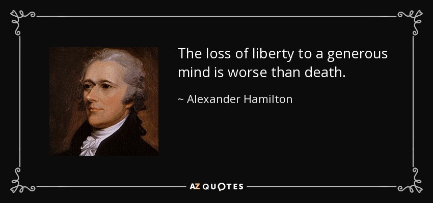 The loss of liberty to a generous mind is worse than death. - Alexander Hamilton