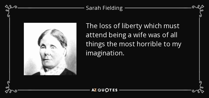 The loss of liberty which must attend being a wife was of all things the most horrible to my imagination. - Sarah Fielding