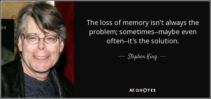 The loss of memory isn't always the problem; sometimes--maybe even often--it's the solution. - Stephen King