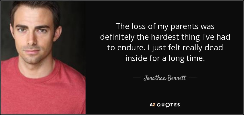 The loss of my parents was definitely the hardest thing I've had to endure. I just felt really dead inside for a long time. - Jonathan Bennett