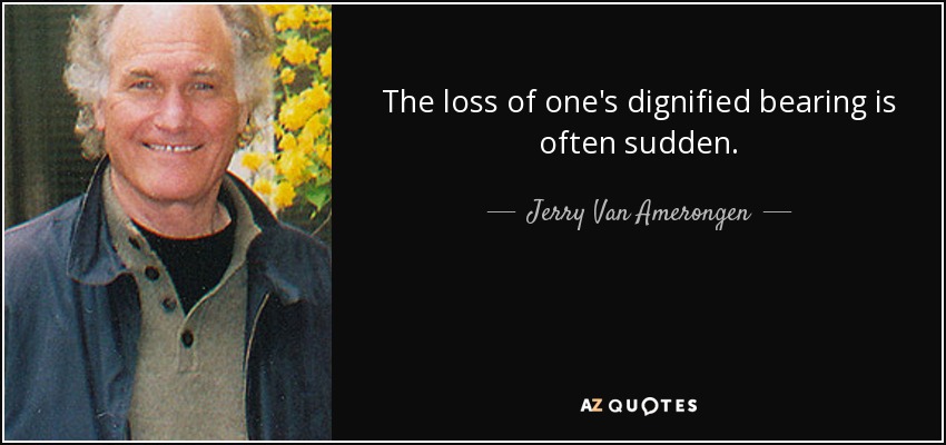 The loss of one's dignified bearing is often sudden. - Jerry Van Amerongen