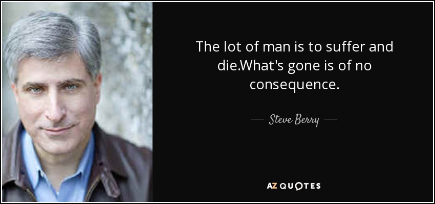 The lot of man is to suffer and die.What's gone is of no consequence. - Steve Berry