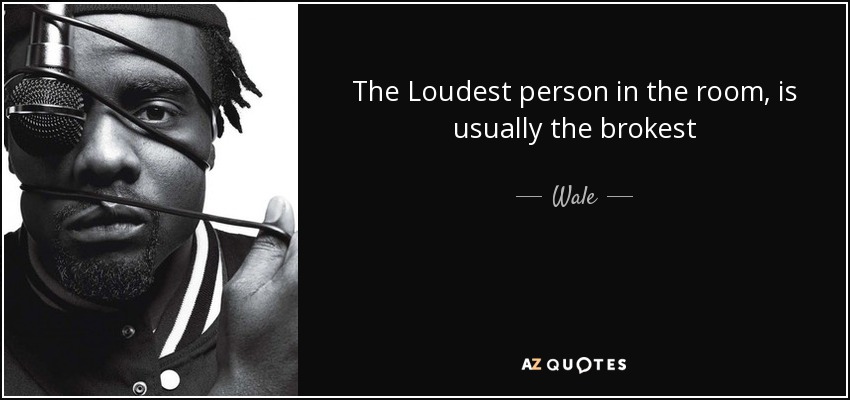 The Loudest person in the room, is usually the brokest - Wale