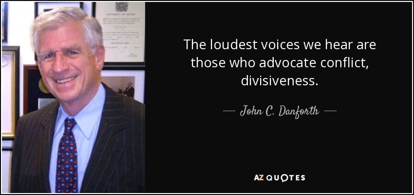 The loudest voices we hear are those who advocate conflict, divisiveness. - John C. Danforth