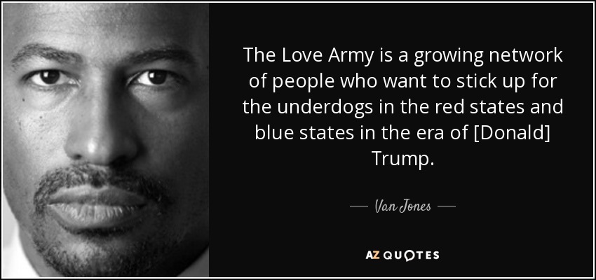 The Love Army is a growing network of people who want to stick up for the underdogs in the red states and blue states in the era of [Donald] Trump. - Van Jones