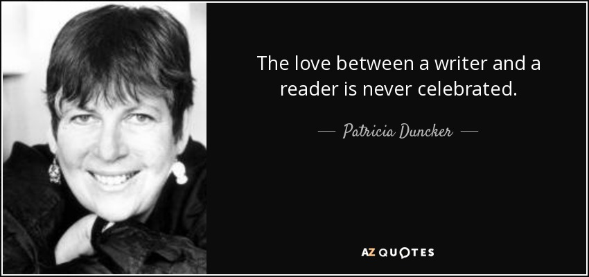 The love between a writer and a reader is never celebrated. - Patricia Duncker