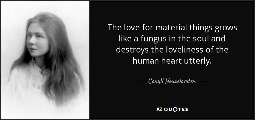 The love for material things grows like a fungus in the soul and destroys the loveliness of the human heart utterly. - Caryll Houselander