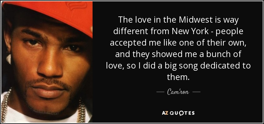 The love in the Midwest is way different from New York - people accepted me like one of their own, and they showed me a bunch of love, so I did a big song dedicated to them. - Cam'ron