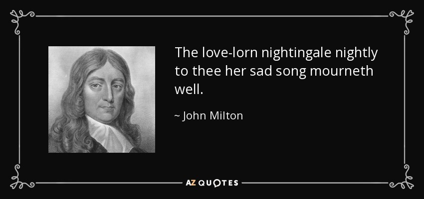 The love-lorn nightingale nightly to thee her sad song mourneth well. - John Milton
