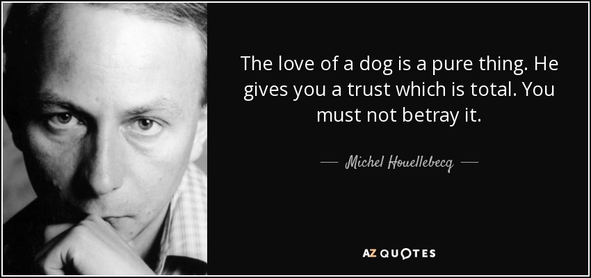 The love of a dog is a pure thing. He gives you a trust which is total. You must not betray it. - Michel Houellebecq