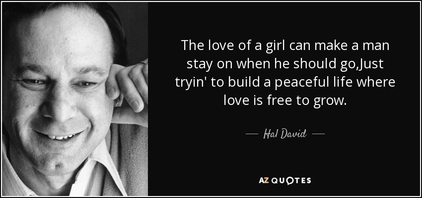 The love of a girl can make a man stay on when he should go,Just tryin' to build a peaceful life where love is free to grow. - Hal David