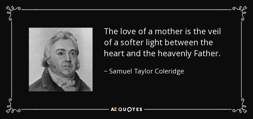 The love of a mother is the veil of a softer light between the heart and the heavenly Father. - Samuel Taylor Coleridge