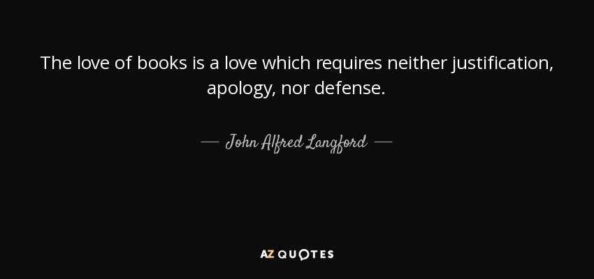 The love of books is a love which requires neither justification, apology, nor defense. - John Alfred Langford
