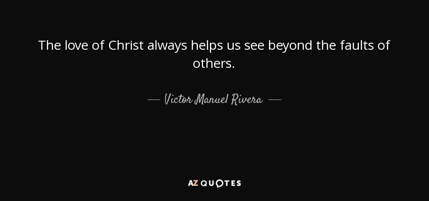 The love of Christ always helps us see beyond the faults of others. - Victor Manuel Rivera