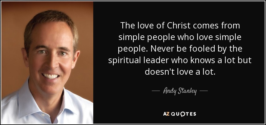 The love of Christ comes from simple people who love simple people. Never be fooled by the spiritual leader who knows a lot but doesn't love a lot. - Andy Stanley