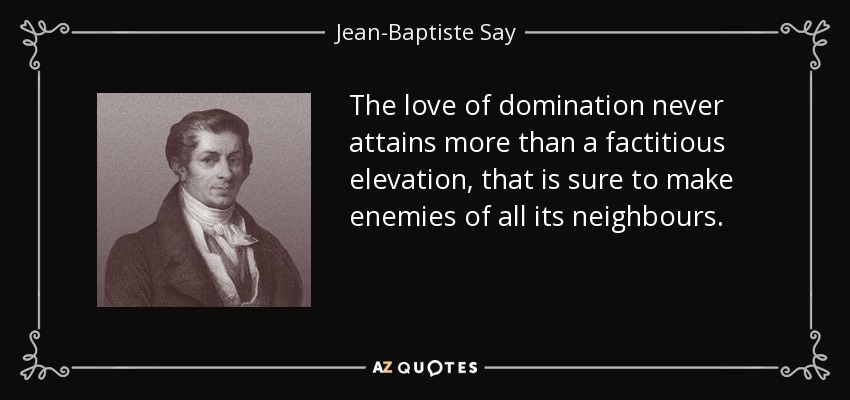 The love of domination never attains more than a factitious elevation, that is sure to make enemies of all its neighbours. - Jean-Baptiste Say