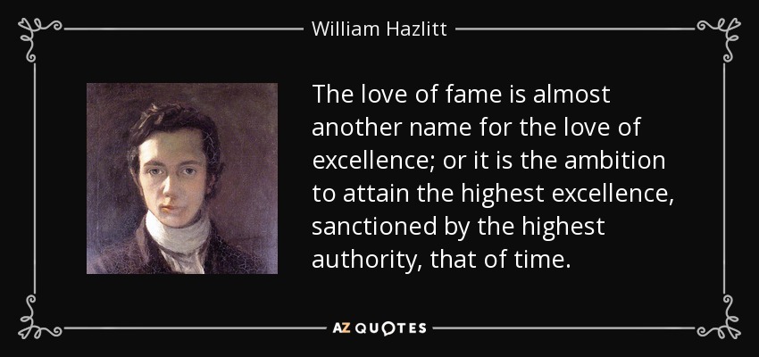 The love of fame is almost another name for the love of excellence; or it is the ambition to attain the highest excellence, sanctioned by the highest authority, that of time. - William Hazlitt
