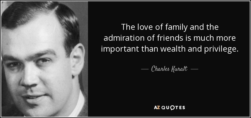 The love of family and the admiration of friends is much more important than wealth and privilege. - Charles Kuralt