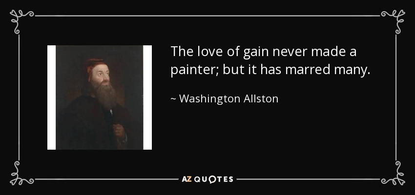 The love of gain never made a painter; but it has marred many. - Washington Allston