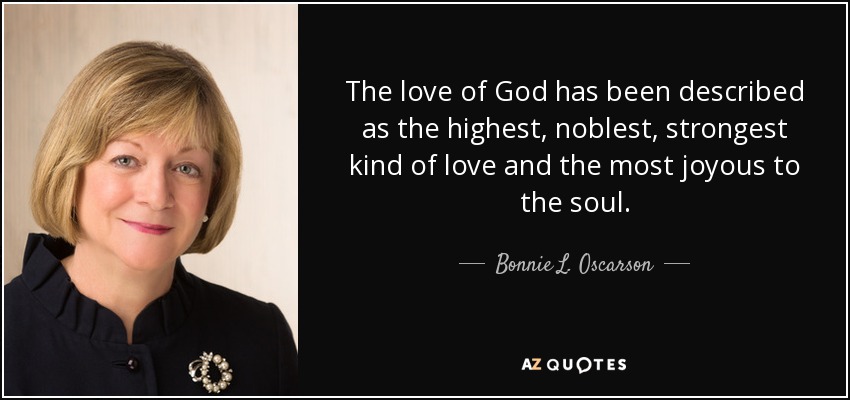 The love of God has been described as the highest, noblest, strongest kind of love and the most joyous to the soul. - Bonnie L. Oscarson