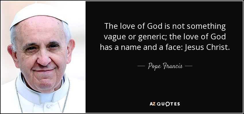 The love of God is not something vague or generic; the love of God has a name and a face: Jesus Christ. - Pope Francis