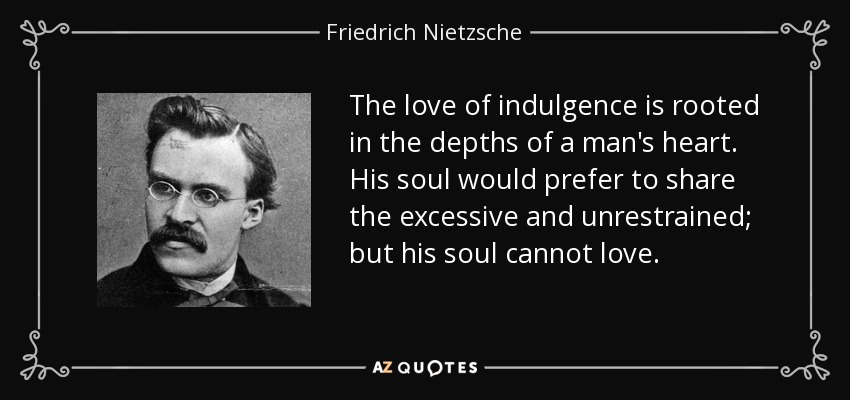 The love of indulgence is rooted in the depths of a man's heart. His soul would prefer to share the excessive and unrestrained; but his soul cannot love. - Friedrich Nietzsche