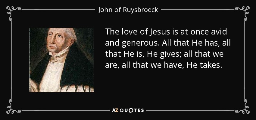 The love of Jesus is at once avid and generous. All that He has, all that He is, He gives; all that we are, all that we have, He takes. - John of Ruysbroeck