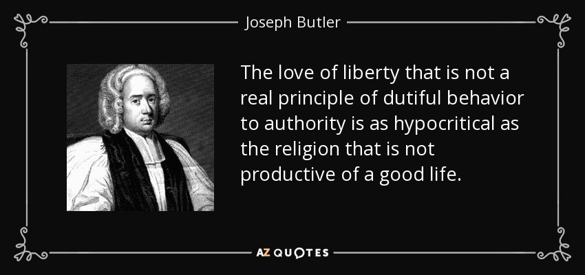 The love of liberty that is not a real principle of dutiful behavior to authority is as hypocritical as the religion that is not productive of a good life. - Joseph Butler