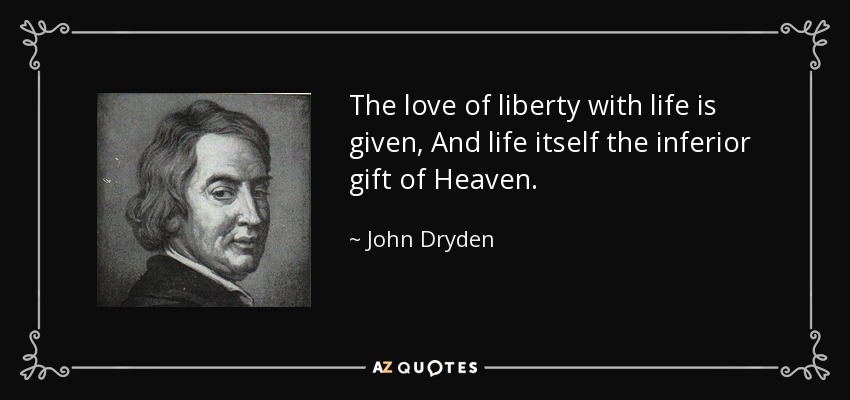 The love of liberty with life is given, And life itself the inferior gift of Heaven. - John Dryden