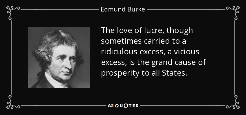 The love of lucre, though sometimes carried to a ridiculous excess, a vicious excess, is the grand cause of prosperity to all States. - Edmund Burke