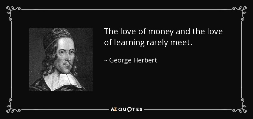 The love of money and the love of learning rarely meet. - George Herbert
