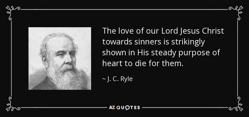 The love of our Lord Jesus Christ towards sinners is strikingly shown in His steady purpose of heart to die for them. - J. C. Ryle