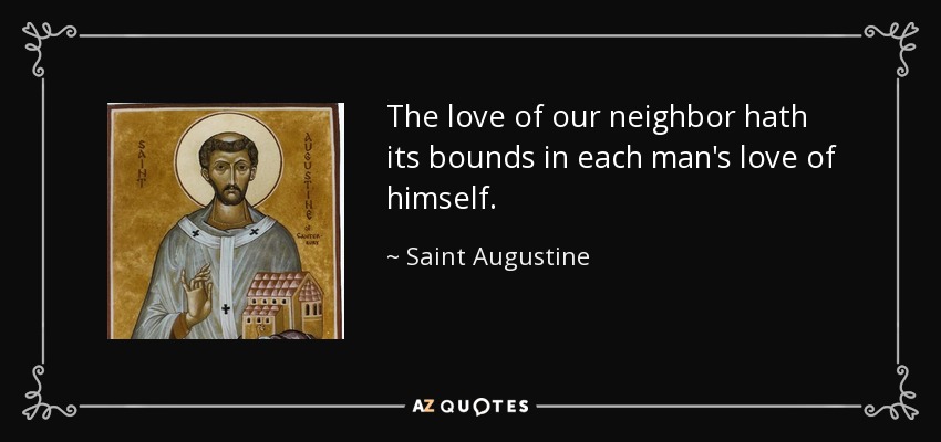 The love of our neighbor hath its bounds in each man's love of himself. - Saint Augustine