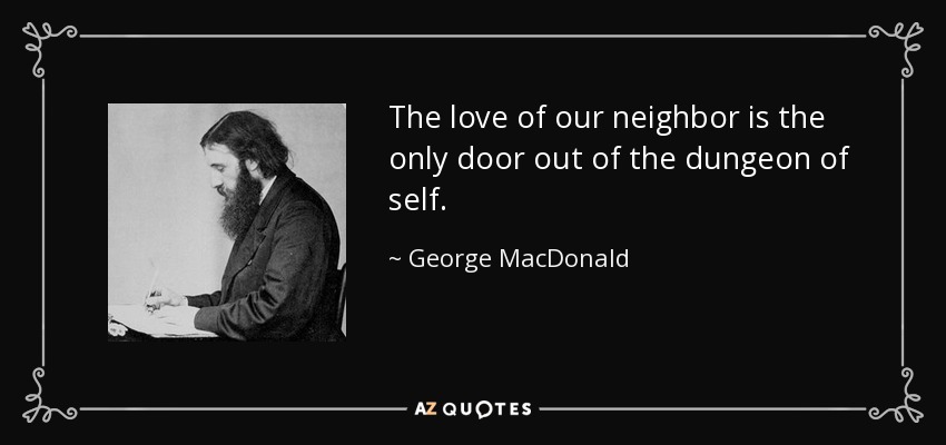 The love of our neighbor is the only door out of the dungeon of self. - George MacDonald