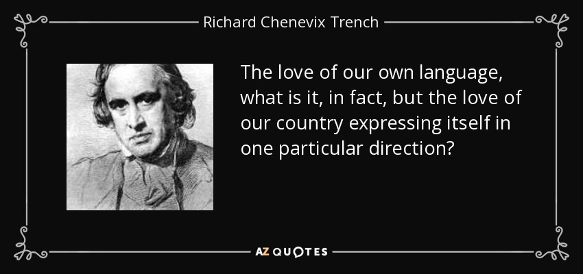 The love of our own language, what is it, in fact, but the love of our country expressing itself in one particular direction? - Richard Chenevix Trench