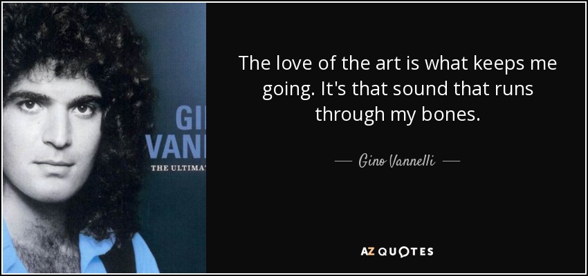 The love of the art is what keeps me going. It's that sound that runs through my bones. - Gino Vannelli