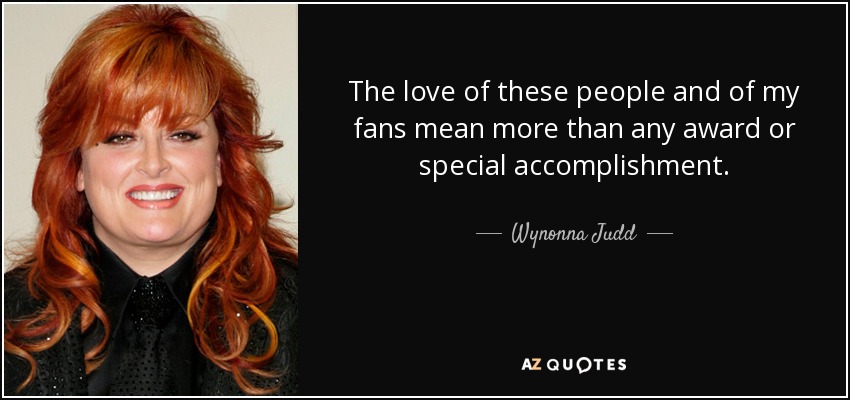 The love of these people and of my fans mean more than any award or special accomplishment. - Wynonna Judd