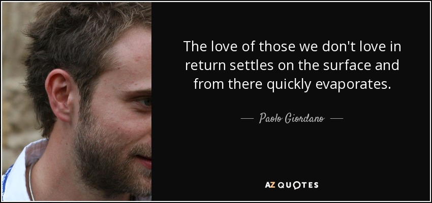 The love of those we don't love in return settles on the surface and from there quickly evaporates. - Paolo Giordano