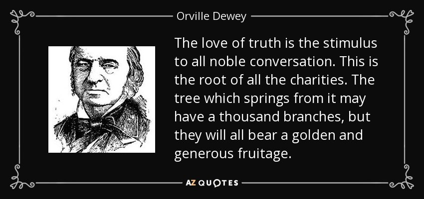 The love of truth is the stimulus to all noble conversation. This is the root of all the charities. The tree which springs from it may have a thousand branches, but they will all bear a golden and generous fruitage. - Orville Dewey