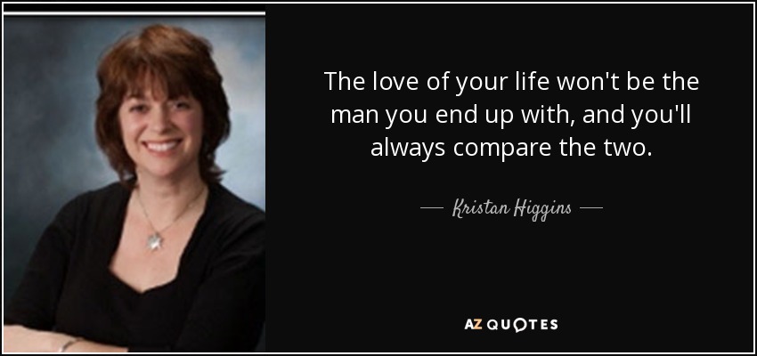 The love of your life won't be the man you end up with, and you'll always compare the two. - Kristan Higgins